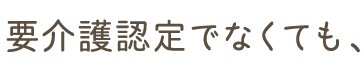 要介護認定でなくても、