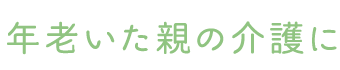 年老いた親の介護に