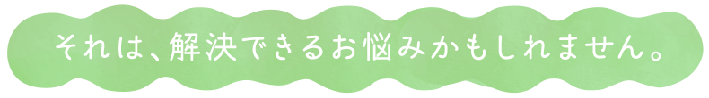 それは、解決できるお悩みかもしれません。