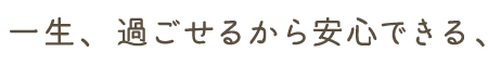 一生、過ごせるから安心できる、