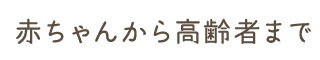 赤ちゃんから高齢者まで