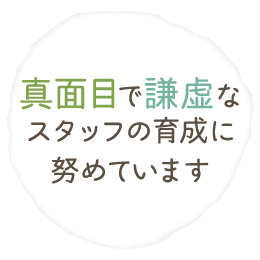 真面目で謙虚な スタッフの育成に 努めています