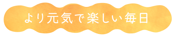 より元気で楽しい毎日